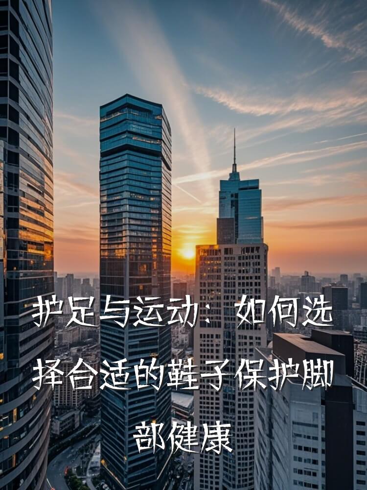 护足与运动：如何选择合适的鞋子保护脚部健康