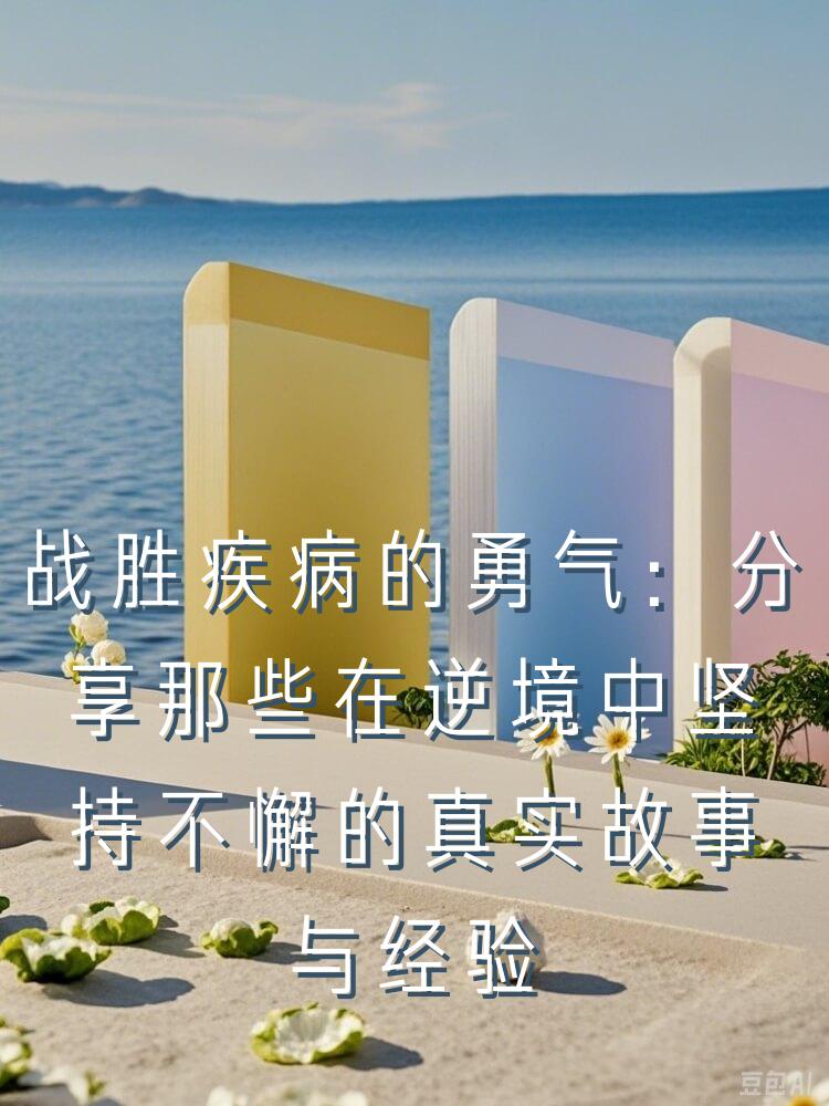 战胜疾病的勇气：分享那些在逆境中坚持不懈的真实故事与经验