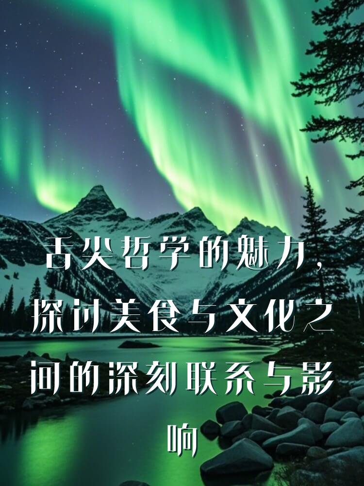 舌尖哲学的魅力，探讨美食与文化之间的深刻联系与影响
