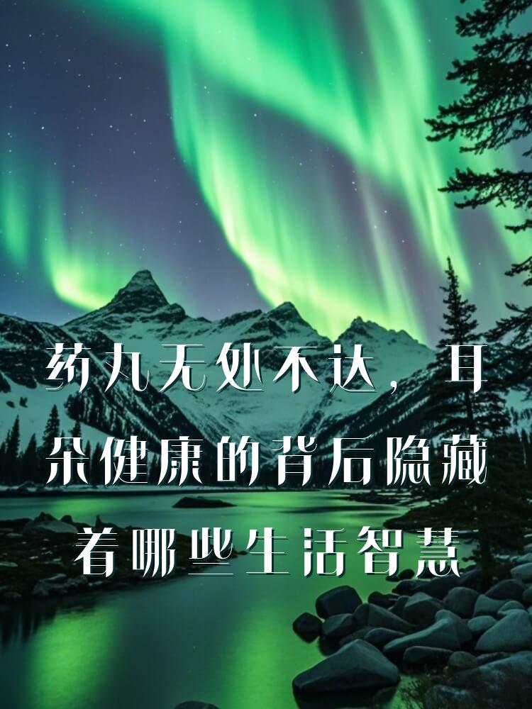 药丸无处不达，耳朵健康的背后隐藏着哪些生活智慧