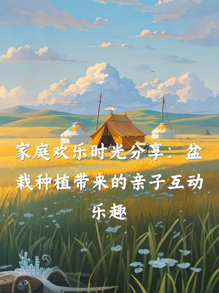 家庭欢乐时光分享：盆栽种植带来的亲子互动乐趣