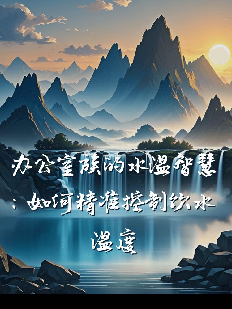 办公室族的水温智慧：如何精准控制饮水温度提升工作效率