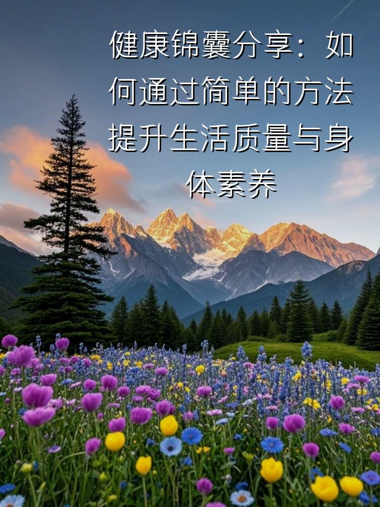 健康锦囊分享：如何通过简单的方法提升生活质量与身体素养