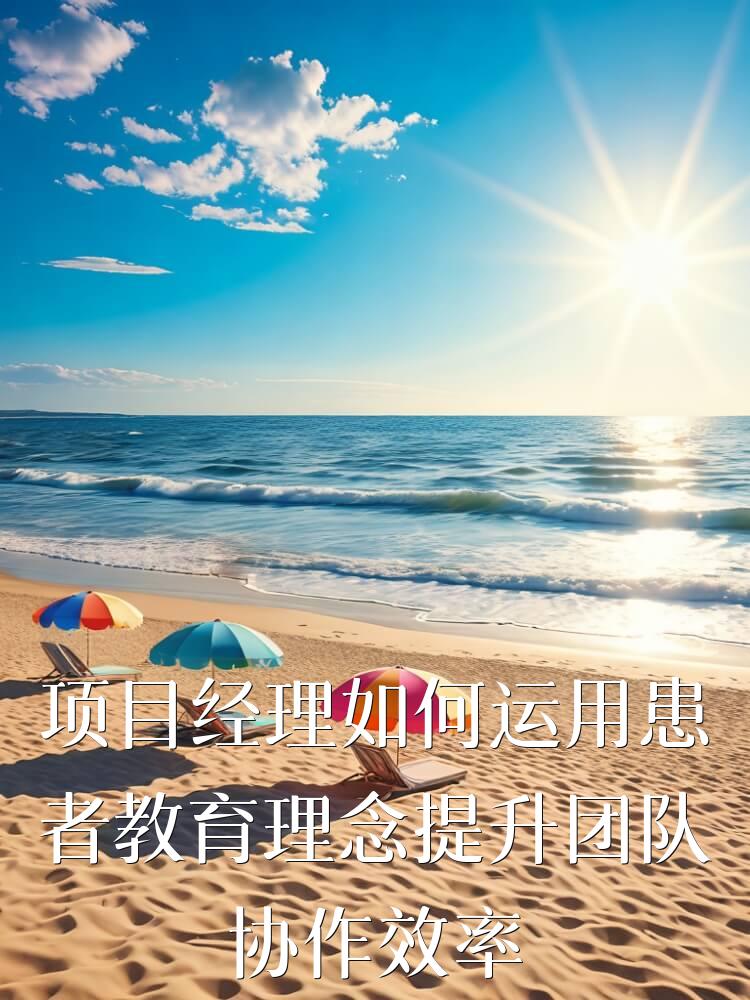 项目经理如何运用患者教育理念提升团队协作效率