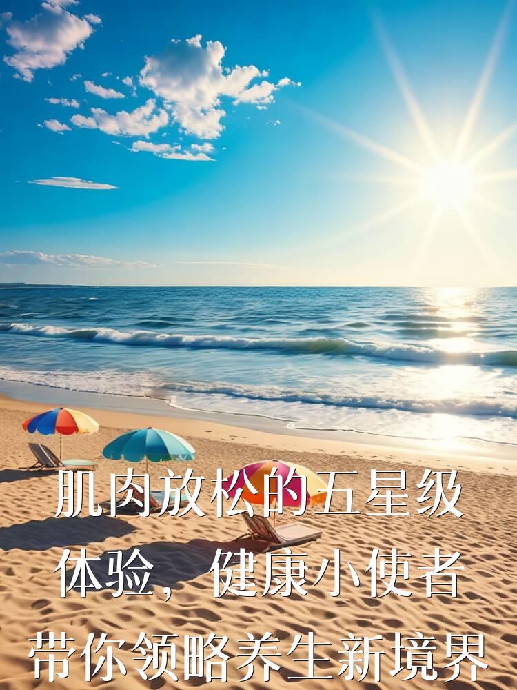 肌肉放松的五星级体验，健康小使者带你领略养生新境界