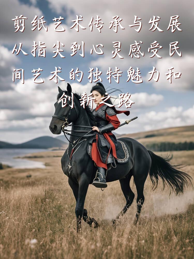 剪纸艺术传承与发展从指尖到心灵感受民间艺术的独特魅力和创新之路