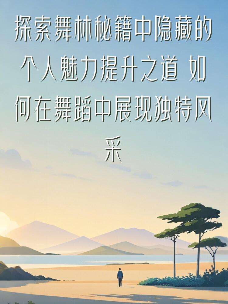探索舞林秘籍中隐藏的个人魅力提升之道 如何在舞蹈中展现独特风采