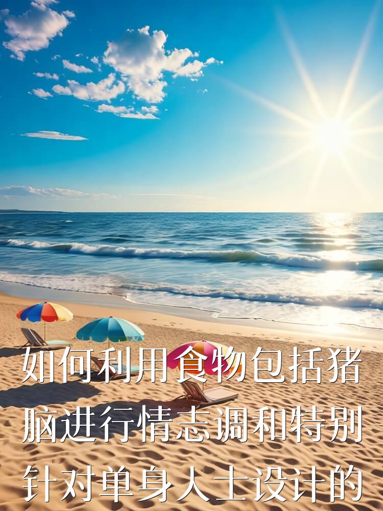 如何利用食物包括猪脑进行情志调和特别针对单身人士设计的食谱