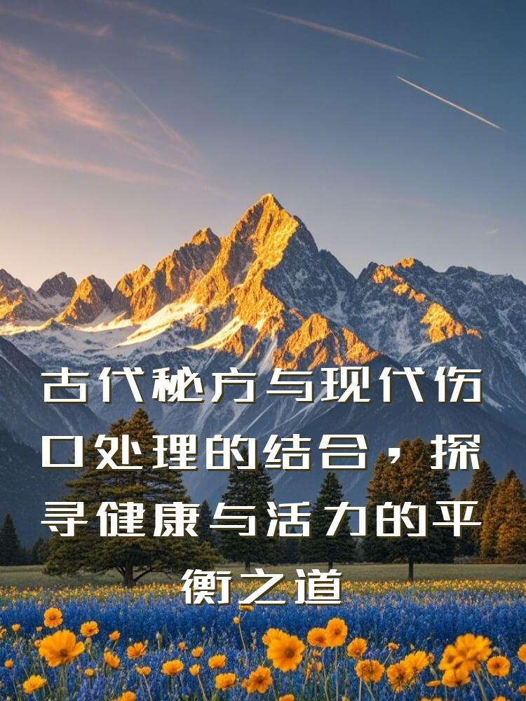 古代秘方与现代伤口处理的结合，探寻健康与活力的平衡之道