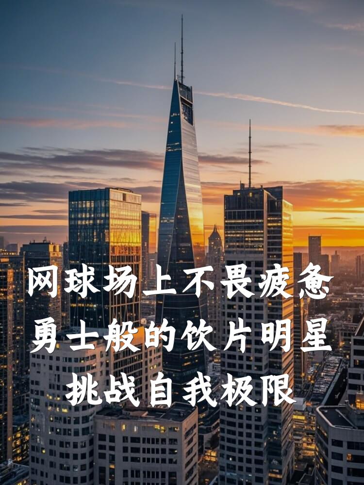 网球场上不畏疲惫勇士般的饮片明星挑战自我极限