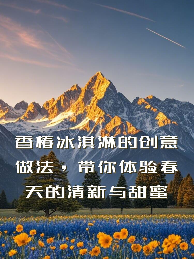 香椿冰淇淋的创意做法，带你体验春天的清新与甜蜜