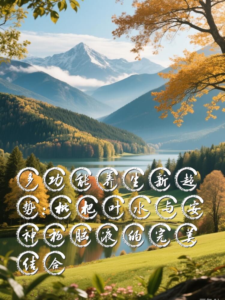 多功能养生新趋势：枇杷叶水与安神补脑液的完美结合