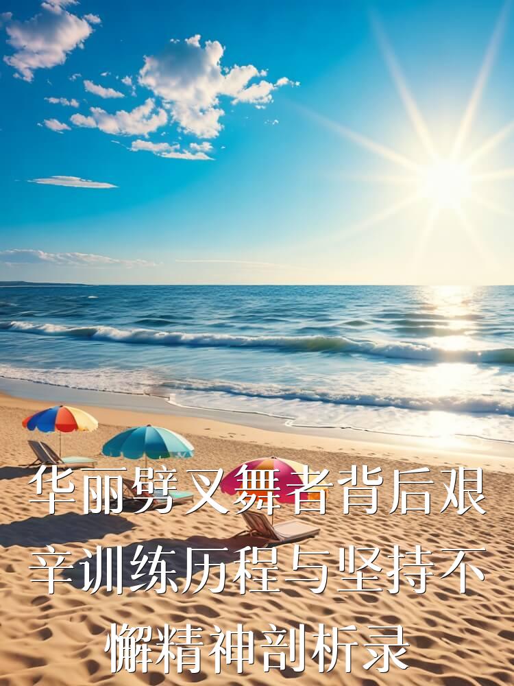 华丽劈叉舞者背后艰辛训练历程与坚持不懈精神剖析录