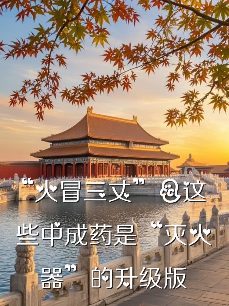 “火冒三丈”？这些中成药是“灭火器”的升级版