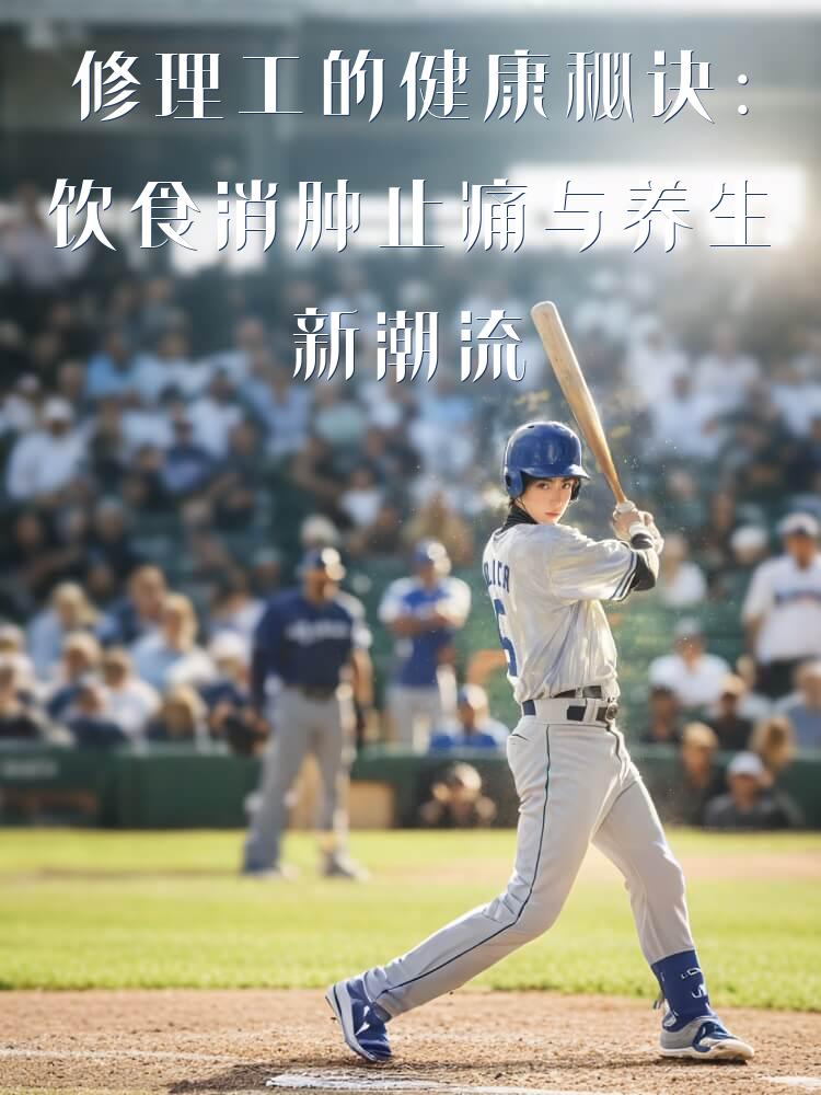 修理工的健康秘诀：饮食消肿止痛与养生新潮流