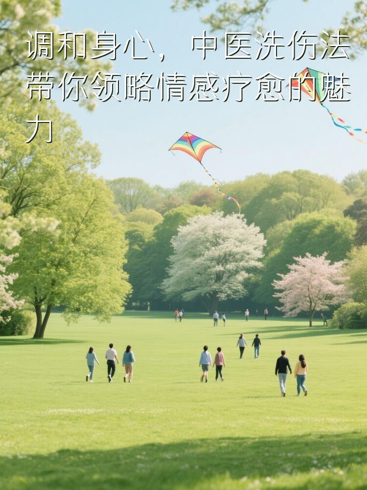调和身心，中医洗伤法带你领略情感疗愈的魅力