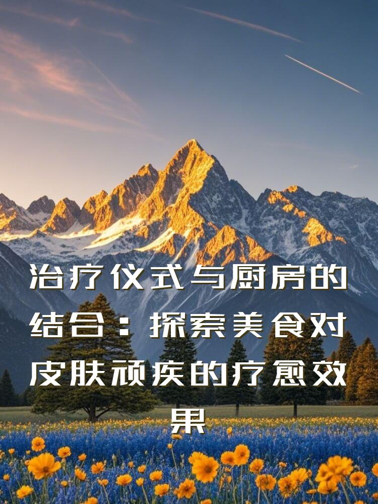 治疗仪式与厨房的结合：探索美食对皮肤顽疾的疗愈效果