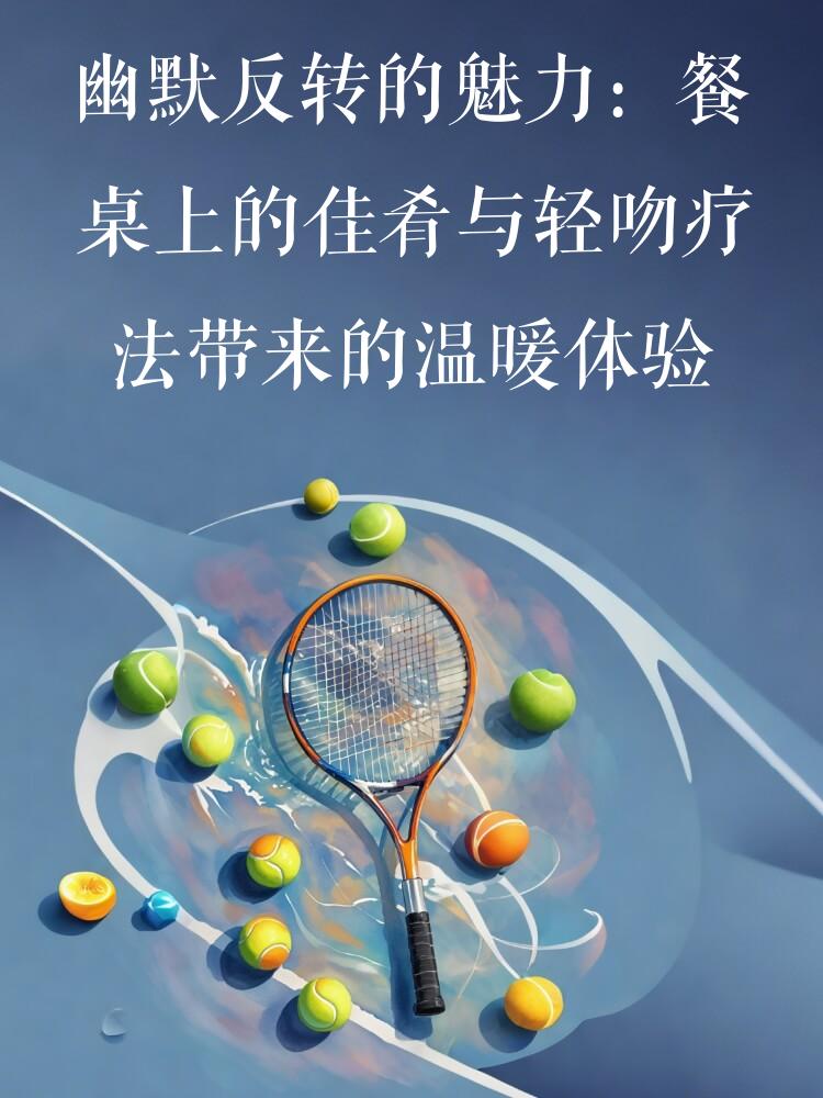 幽默反转的魅力：餐桌上的佳肴与轻吻疗法带来的温暖体验
