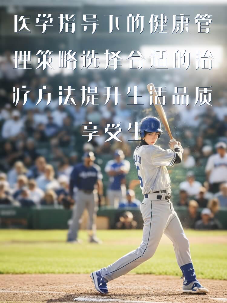 医学指导下的健康管理策略选择合适的治疗方法提升生活品质享受生活