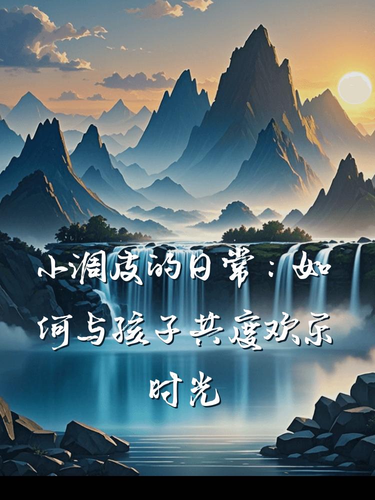 小调皮的日常：如何与孩子共度欢乐时光