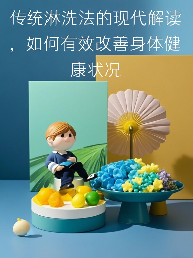传统淋洗法的现代解读，如何有效改善身体健康状况