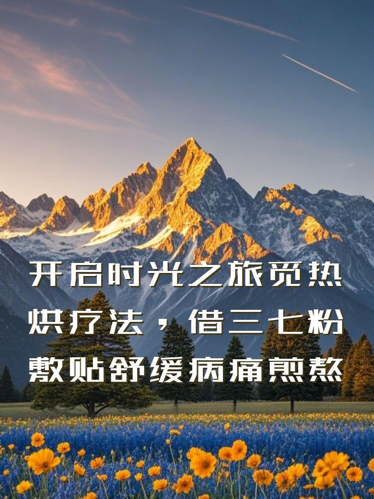 开启时光之旅觅热烘疗法，借三七粉敷贴舒缓病痛煎熬