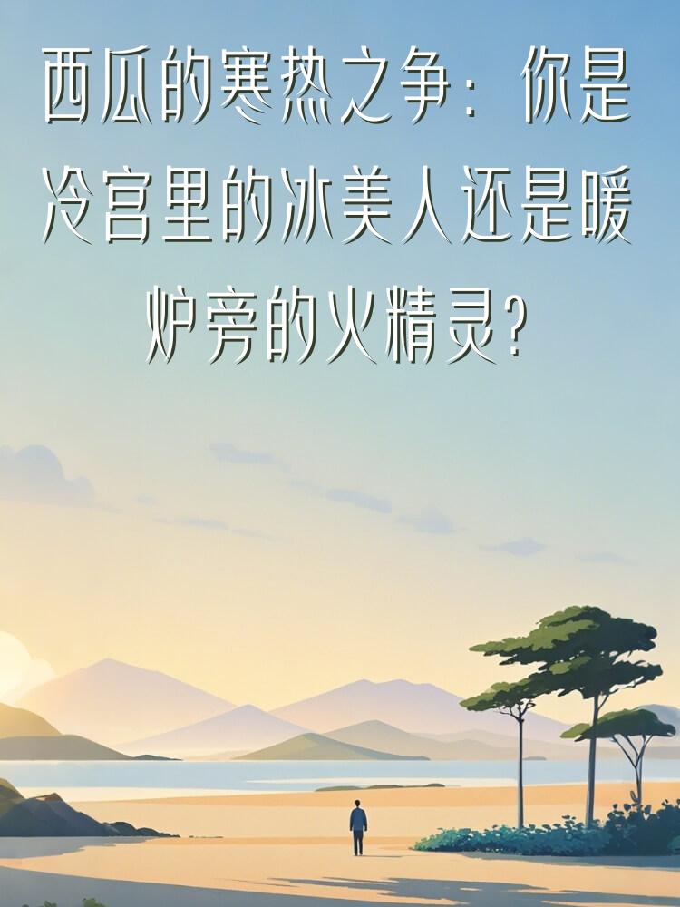 西瓜的寒热之争：你是冷宫里的冰美人还是暖炉旁的火精灵？