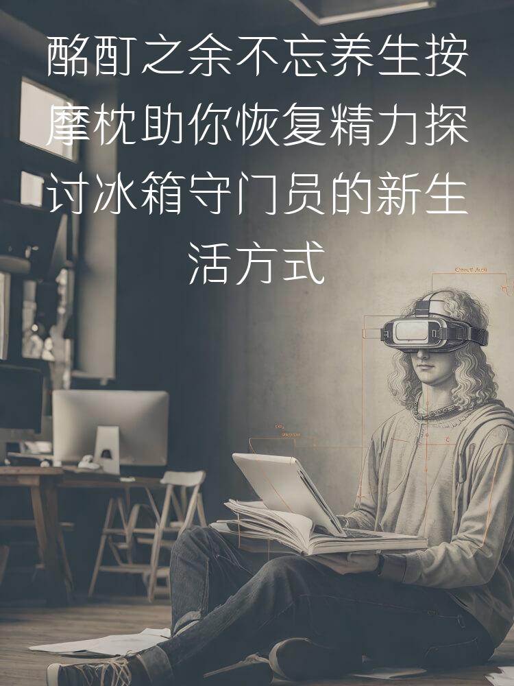 酩酊之余不忘养生按摩枕助你恢复精力探讨冰箱守门员的新生活方式