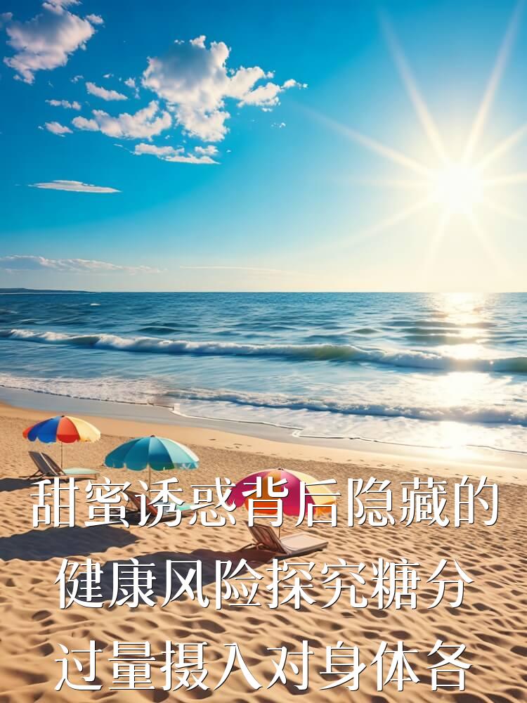 甜蜜诱惑背后隐藏的健康风险探究糖分过量摄入对身体各器官的影响