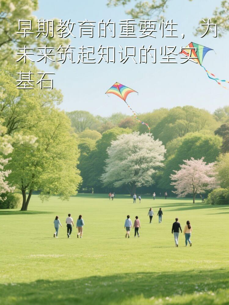 早期教育的重要性，为未来筑起知识的坚实基石