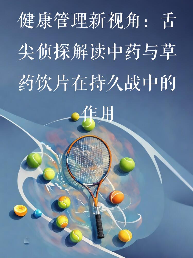 健康管理新视角：舌尖侦探解读中药与草药饮片在持久战中的作用