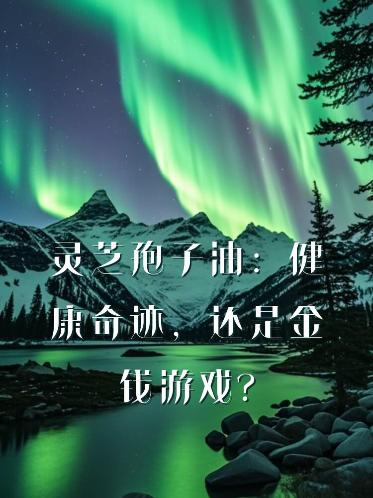 灵芝孢子油：健康奇迹，还是金钱游戏？