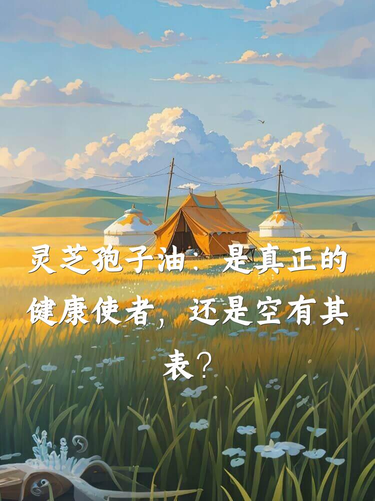 灵芝孢子油：是真正的健康使者，还是空有其表？