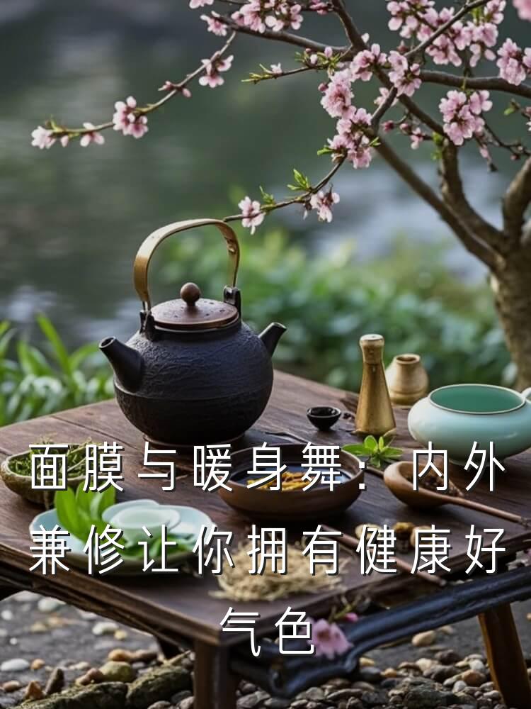 面膜与暖身舞：内外兼修让你拥有健康好气色