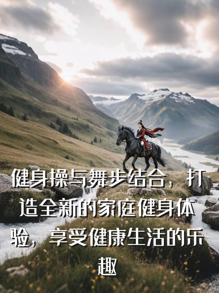 健身操与舞步结合，打造全新的家庭健身体验，享受健康生活的乐趣
