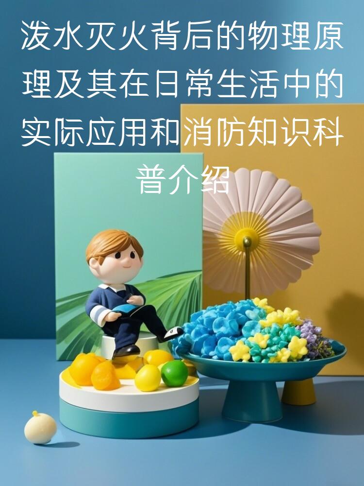 泼水灭火背后的物理原理及其在日常生活中的实际应用和消防知识科普介绍