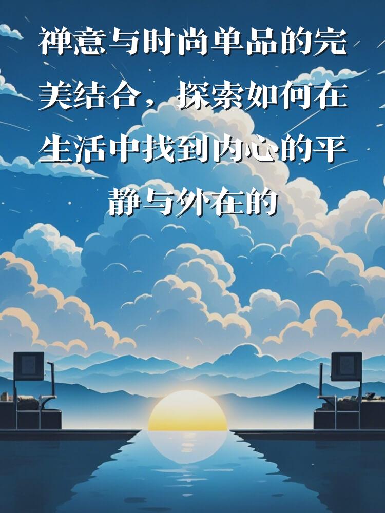 禅意与时尚单品的完美结合，探索如何在生活中找到内心的平静与外在的美丽